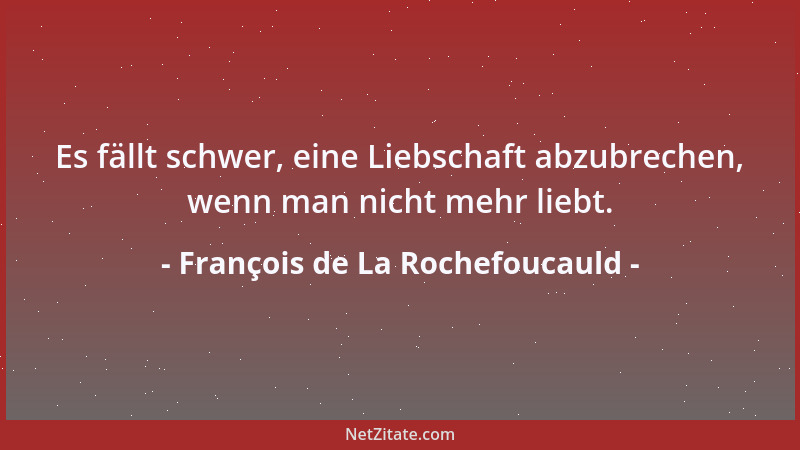 François de La Rochefoucauld - Es fällt schwer, eine Liebschaft abzubrechen, wenn man nicht mehr liebt....