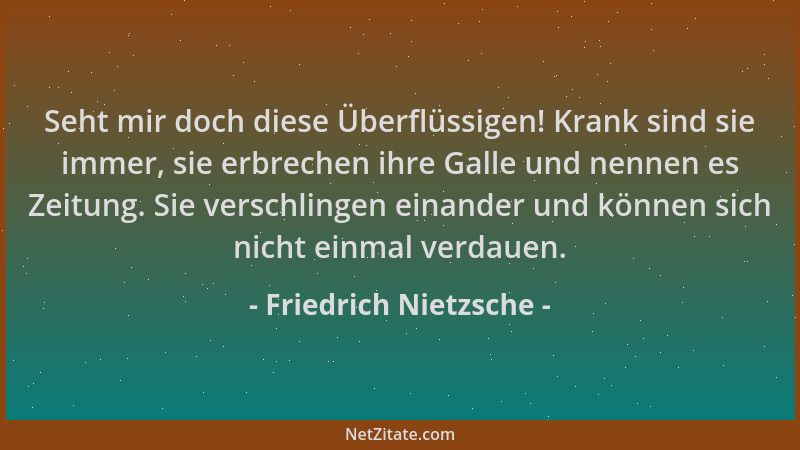 Friedrich Nietzsche - Seht mir doch diese Überflüssigen! Krank sind sie immer, sie erbrechen ihre Galle und nennen es Zeitu...
