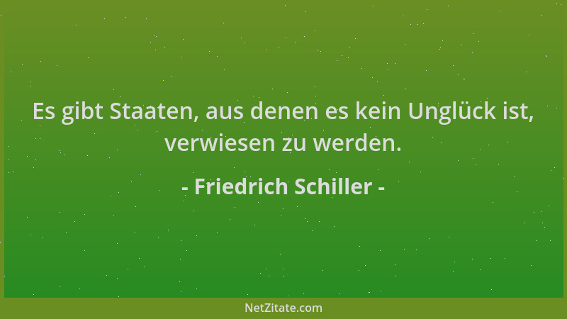 Friedrich Schiller - Es gibt Staaten, aus denen es kein Unglück ist, verwiesen zu werden....