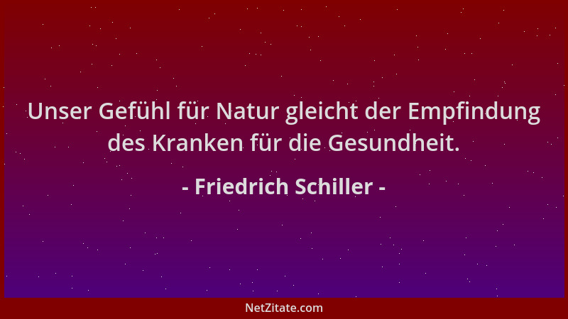Friedrich Schiller - Unser Gefühl für Natur gleicht der Empfindung des Kranken für die Gesundheit....