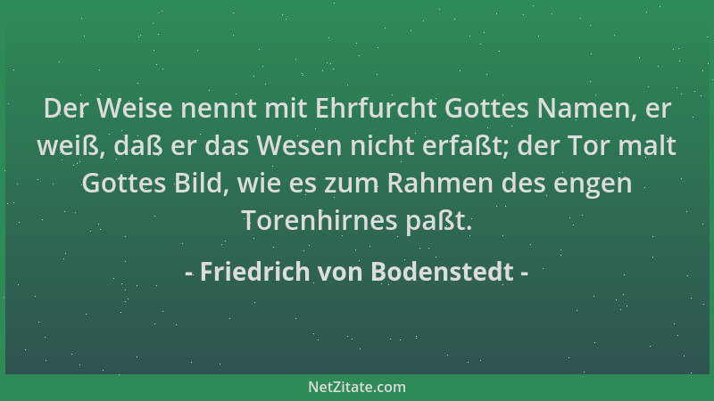 Friedrich von Bodenstedt - Der Weise nennt mit Ehrfurcht Gottes Namen, er weiß, daß er das Wesen nicht erfaßt; der Tor malt...