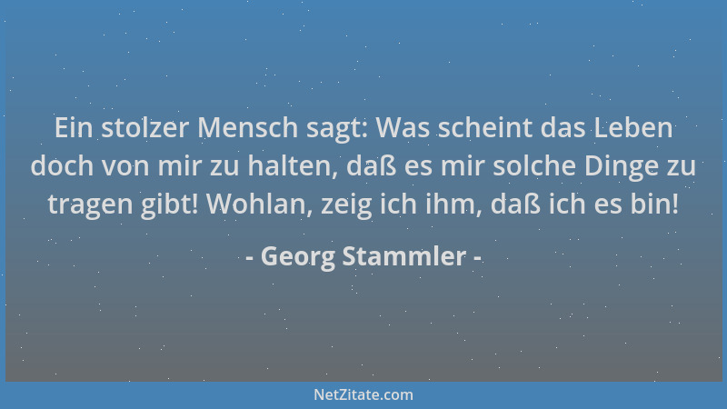 Georg Stammler - Ein stolzer Mensch sagt: Was scheint das Leben doch von mir zu halten, daß es mir solche Dinge zu tragen g...