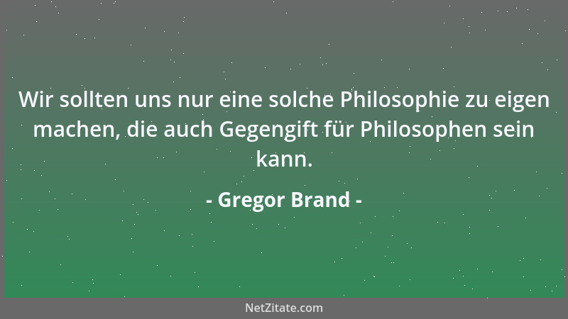 Gregor Brand - Wir sollten uns nur eine solche Philosophie zu eigen machen, die auch Gegengift für Philosophen sein kann....