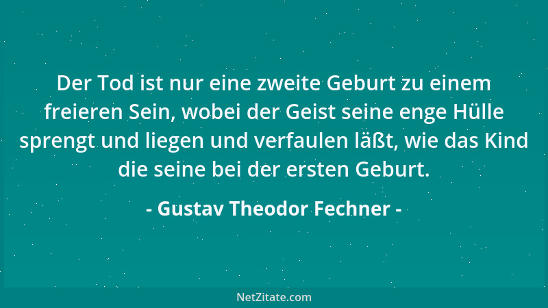 Gustav Theodor Fechner - Der Tod ist nur eine zweite Geburt zu einem freieren Sein, wobei der Geist seine enge Hülle spreng...