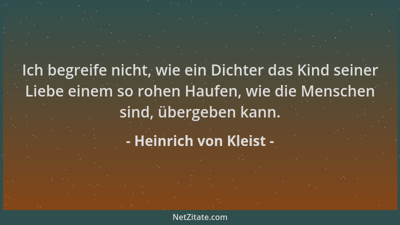 Heinrich von Kleist - Ich begreife nicht, wie ein Dichter das Kind seiner Liebe einem so rohen Haufen, wie die Menschen sin...