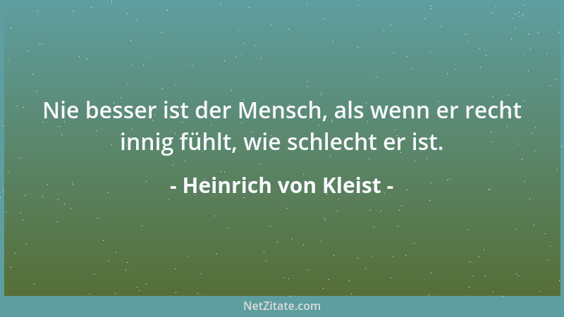 Heinrich von Kleist - Nie besser ist der Mensch, als wenn er recht innig fühlt, wie schlecht er ist....