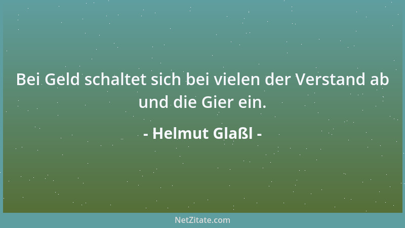 Helmut Glaßl - Bei Geld schaltet sich bei vielen der Verstand ab und die Gier ein....