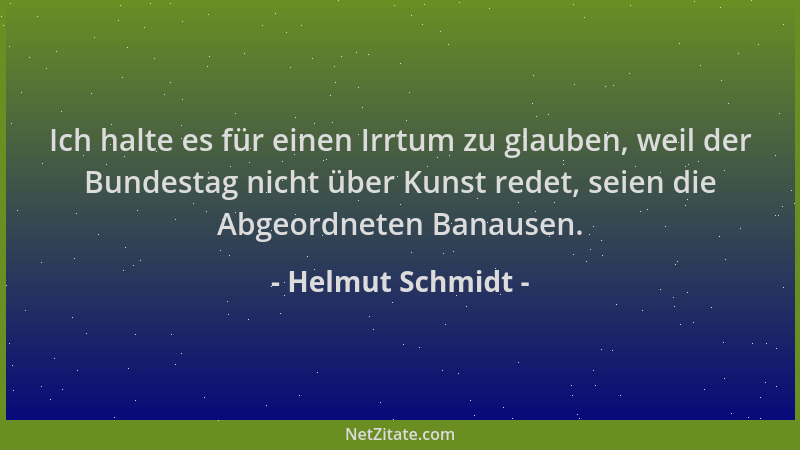 Helmut Schmidt - Ich halte es für einen Irrtum zu glauben, weil der Bundestag nicht über Kunst redet, seien die Abgeordnete...
