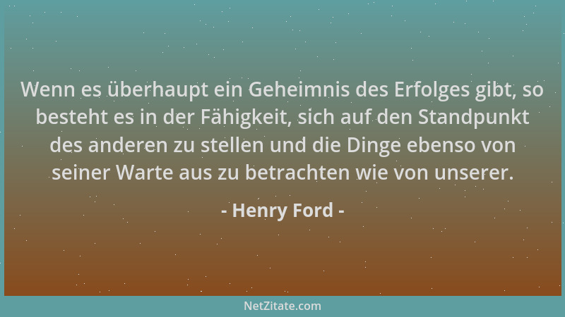 Henry Ford - Wenn es überhaupt ein Geheimnis des Erfolges gibt, so besteht es in der Fähigkeit, sich auf den Standpunkt des...
