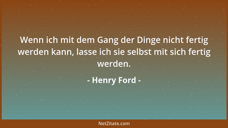 Henry Ford - Wenn ich mit dem Gang der Dinge nicht fertig werden kann, lasse ich sie selbst mit sich fertig werden....