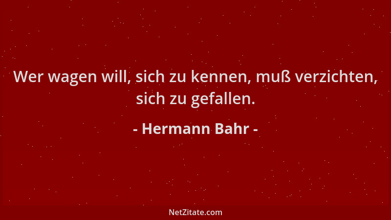 Hermann Bahr - Wer wagen will, sich zu kennen, muß verzichten, sich zu gefallen....