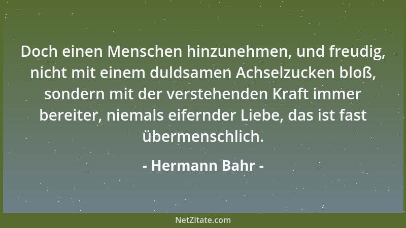 Hermann Bahr - Doch einen Menschen hinzunehmen, und freudig, nicht mit einem duldsamen Achselzucken bloß, sondern mit der v...