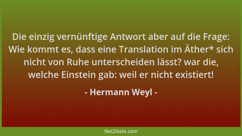 Hermann Weyl - Die einzig vernünftige Antwort aber auf die Frage: Wie kommt es, dass eine Translation im Äther* sich nicht...