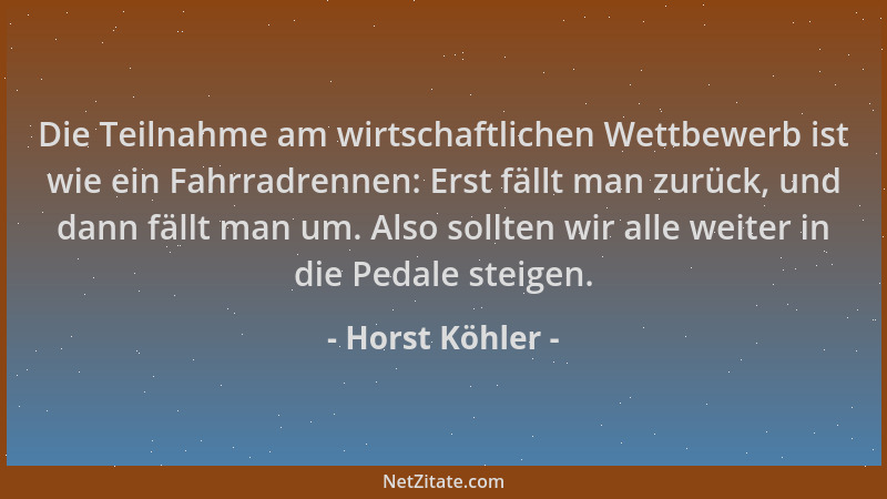 Horst Köhler - Die Teilnahme am wirtschaftlichen Wettbewerb ist wie ein Fahrradrennen: Erst fällt man zurück, und dann fäll...