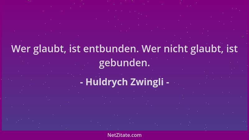 Huldrych Zwingli - Wer glaubt, ist entbunden. Wer nicht glaubt, ist gebunden....
