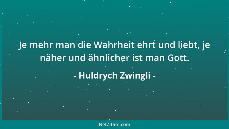 Huldrych Zwingli - Je mehr man die Wahrheit ehrt und liebt, je näher und ähnlicher ist man Gott....