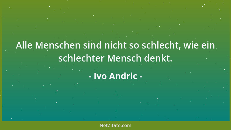 Ivo Andric - Alle Menschen sind nicht so schlecht, wie ein schlechter Mensch denkt....