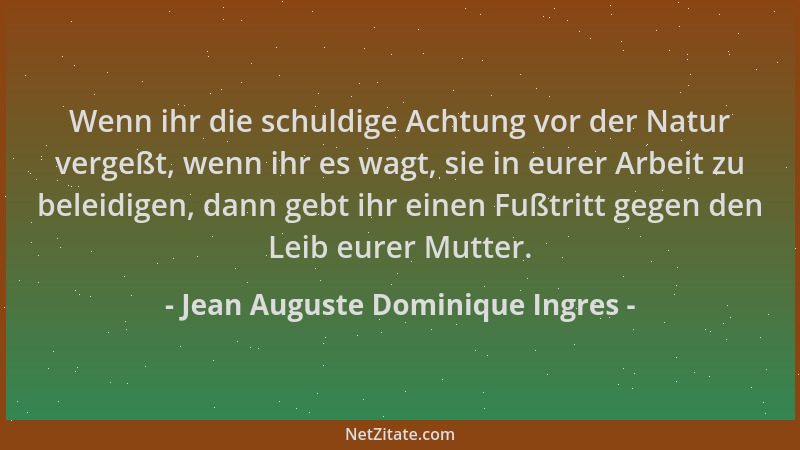 Jean Auguste Dominique Ingres - Wenn ihr die schuldige Achtung vor der Natur vergeßt, wenn ihr es wagt, sie in eurer Arbeit...