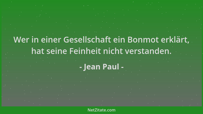 Jean Paul - Wer in einer Gesellschaft ein Bonmot erklärt, hat seine Feinheit nicht verstanden....