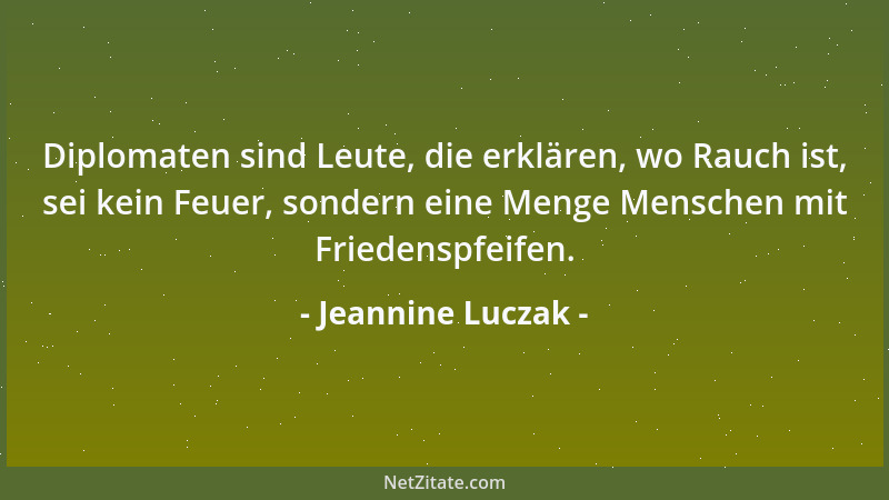 Jeannine Luczak - Diplomaten sind Leute, die erklären, wo Rauch ist, sei kein Feuer, sondern eine Menge Menschen mit Friede...