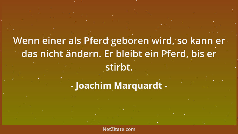 Joachim Marquardt - Wenn einer als Pferd geboren wird, so kann er das nicht ändern. Er bleibt ein Pferd, bis er stirbt....
