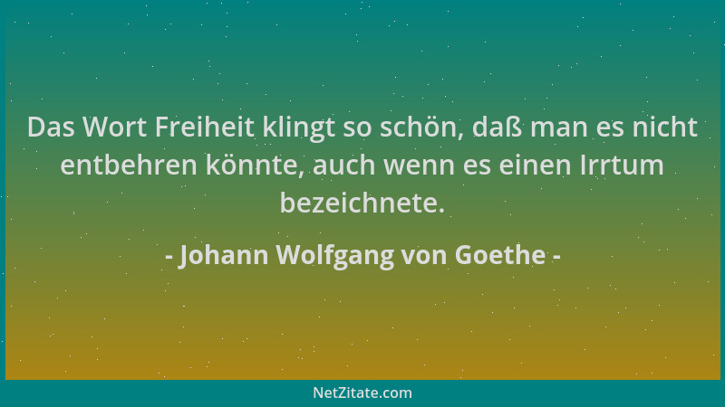 Johann Wolfgang von Goethe - Das Wort Freiheit klingt so schön, daß man es nicht entbehren könnte, auch wenn es einen Irrtu...