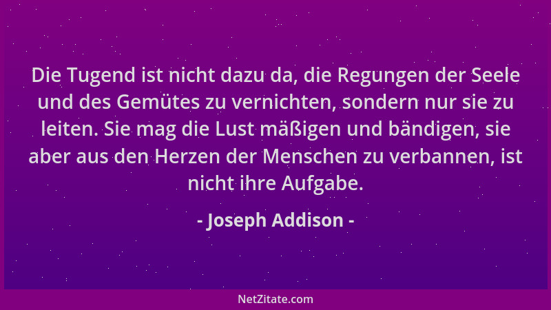Joseph Addison - Die Tugend ist nicht dazu da, die Regungen der Seele und des Gemütes zu vernichten, sondern nur sie zu lei...