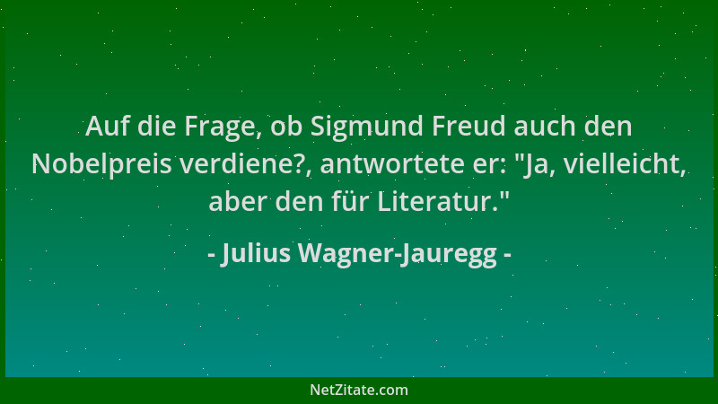 Julius Wagner-Jauregg - Auf die Frage, ob Sigmund Freud auch den Nobelpreis verdiene?, antwortete er:  "Ja, vielleicht, aber...
