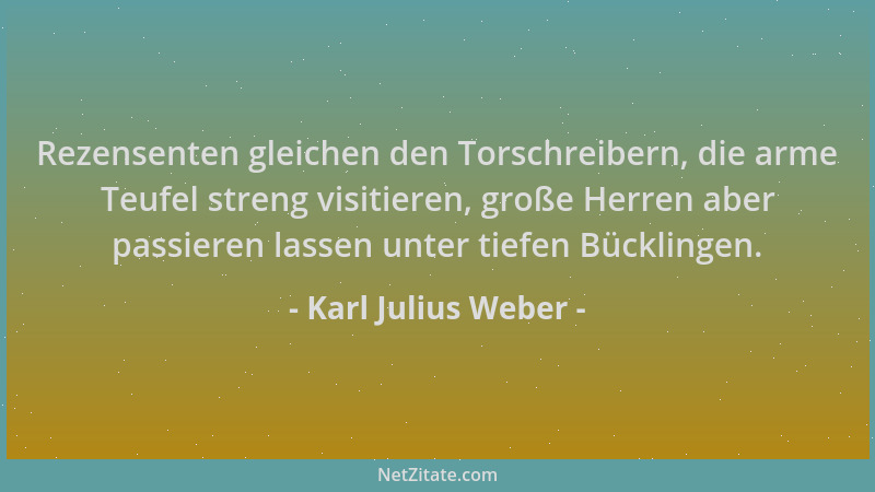 Karl Julius Weber - Rezensenten gleichen den Torschreibern, die arme Teufel streng visitieren, große Herren aber passieren...