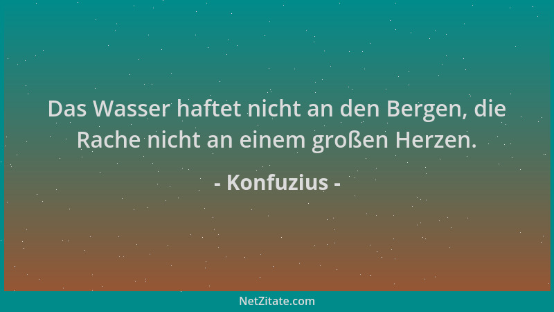 Konfuzius - Das Wasser haftet nicht an den Bergen, die Rache nicht an einem großen Herzen....