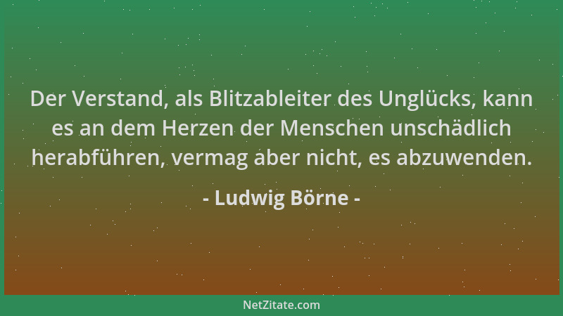 Ludwig Börne - Der Verstand, als Blitzableiter des Unglücks, kann es an dem Herzen der Menschen unschädlich herabführen, ve...