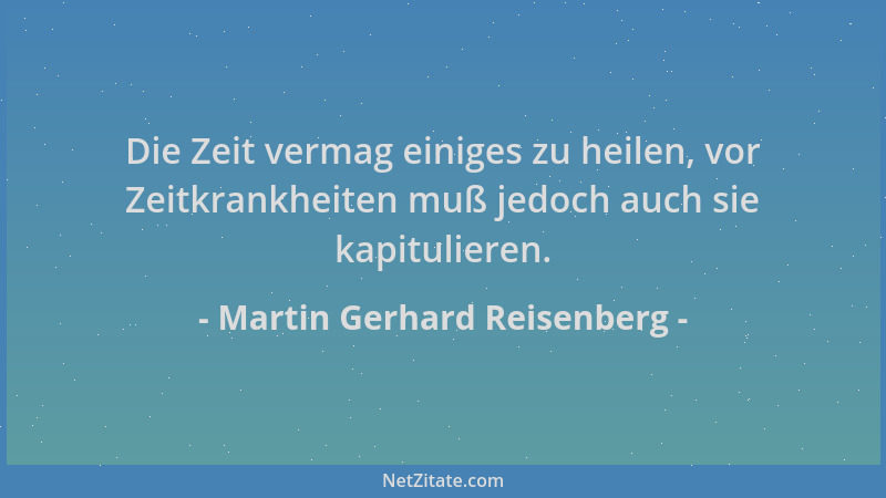 Martin Gerhard Reisenberg - Die Zeit vermag einiges zu heilen, vor Zeitkrankheiten muß jedoch auch sie kapitulieren....