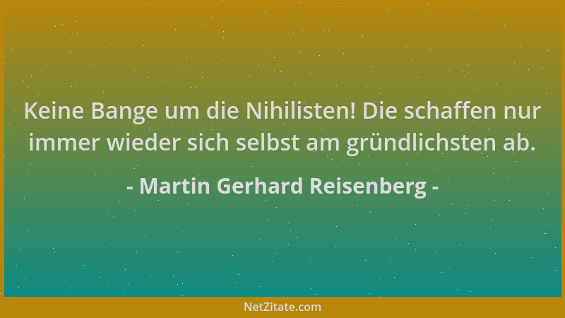 Martin Gerhard Reisenberg - Keine Bange um die Nihilisten! Die schaffen nur immer wieder sich selbst am gründlichsten ab....