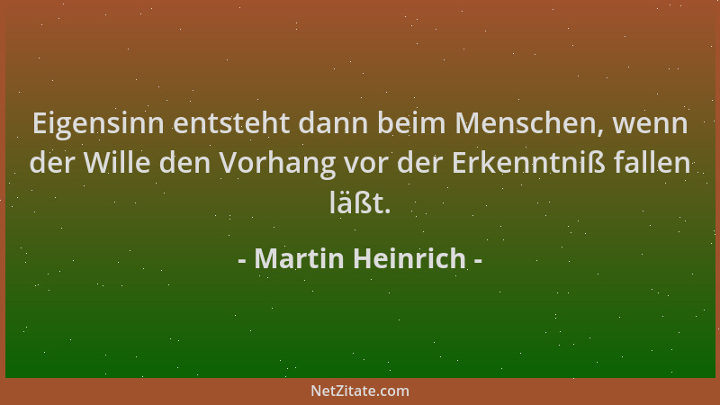 Martin Heinrich - Eigensinn entsteht dann beim Menschen, wenn der Wille den Vorhang vor der Erkenntniß fallen läßt....