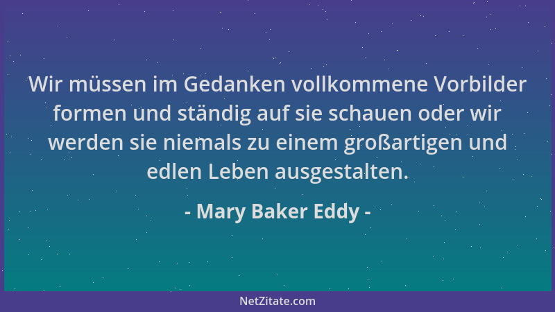 Mary Baker Eddy - Wir müssen im Gedanken vollkommene Vorbilder formen und ständig auf sie schauen oder wir werden sie niema...