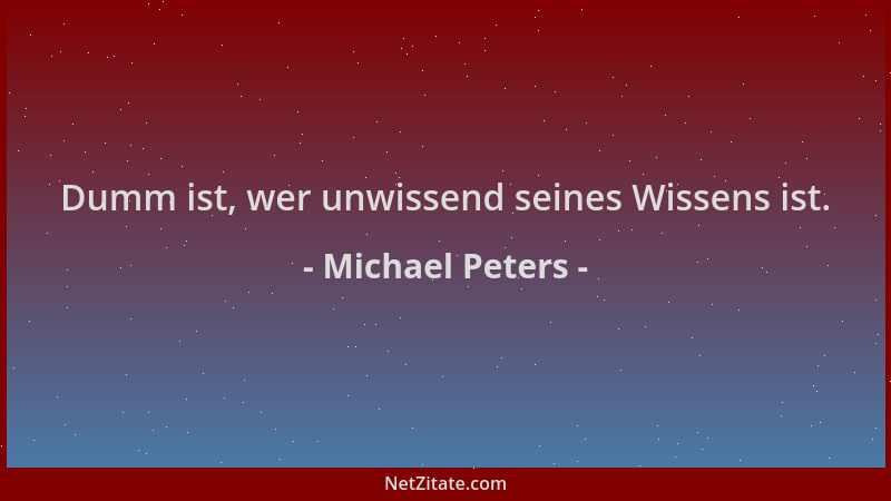 Michael Peters - Dumm ist, wer unwissend seines Wissens ist....