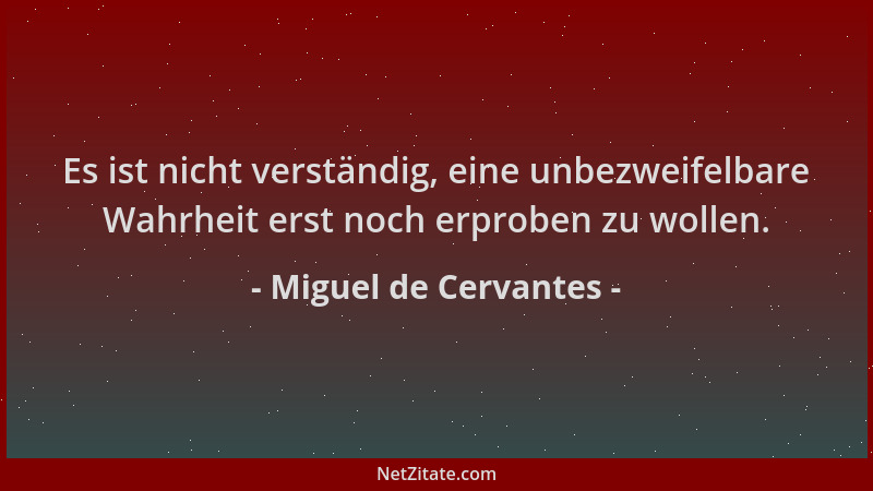 Miguel de Cervantes - Es ist nicht verständig, eine unbezweifelbare Wahrheit erst noch erproben zu wollen....