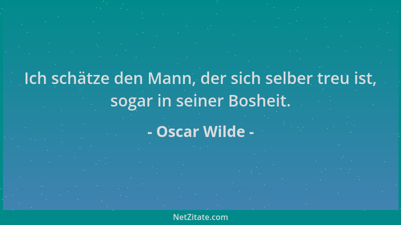 Oscar Wilde - Ich schätze den Mann, der sich selber treu ist, sogar in seiner Bosheit....