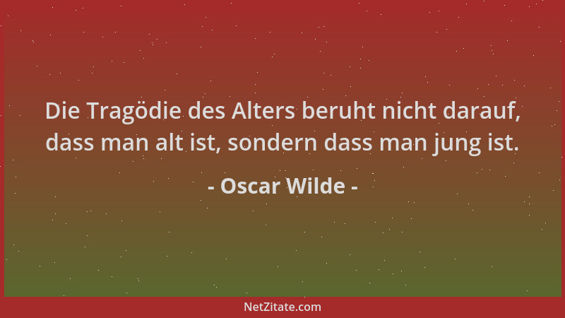 Oscar Wilde - Die Tragödie des Alters beruht nicht darauf, dass man alt ist, sondern dass man jung ist....