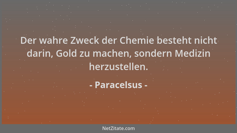 Paracelsus - Der wahre Zweck der Chemie besteht nicht darin, Gold zu machen, sondern Medizin herzustellen....
