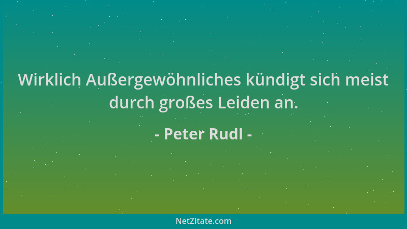 Peter Rudl - Wirklich Außergewöhnliches kündigt sich meist durch großes Leiden an....
