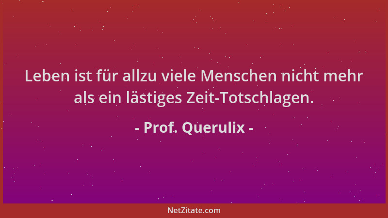 Prof. Querulix - Leben ist für allzu viele Menschen nicht mehr als ein lästiges Zeit-Totschlagen....