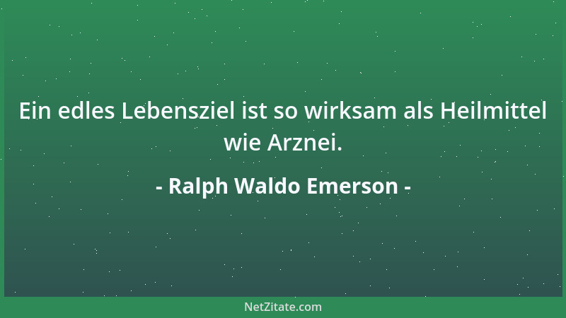Ralph Waldo Emerson - Ein edles Lebensziel ist so wirksam als Heilmittel wie Arznei....