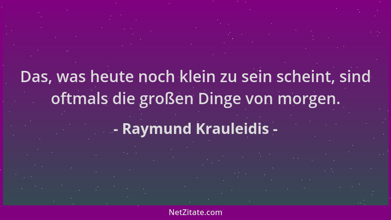 Raymund Krauleidis - Das, was heute noch klein zu sein scheint, sind oftmals die großen Dinge von morgen....