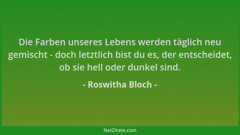 Roswitha Bloch - Die Farben unseres Lebens werden täglich neu gemischt - doch letztlich bist du es, der entscheidet, ob sie...