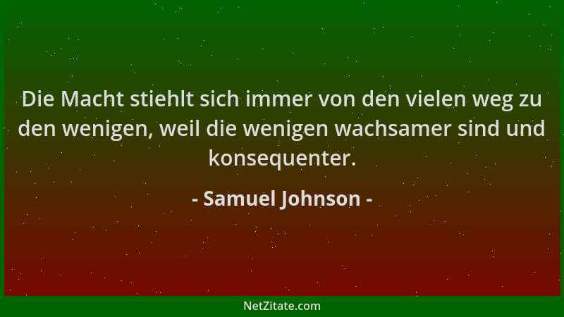 Samuel Johnson - Die Macht stiehlt sich immer von den vielen weg zu den wenigen, weil die wenigen wachsamer sind und konseq...