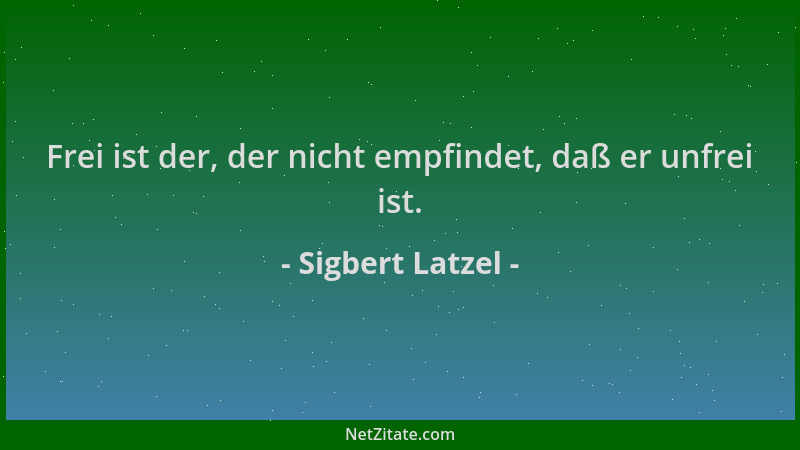 Sigbert Latzel - Frei ist der, der nicht empfindet, daß er unfrei ist....
