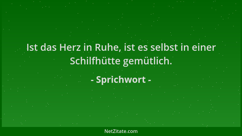 Sprichwort - Ist das Herz in Ruhe, ist es selbst in einer Schilfhütte gemütlich....