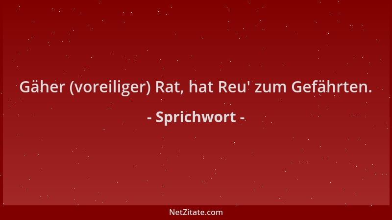 Sprichwort - Gäher (voreiliger) Rat, hat Reu ' zum Gefährten....