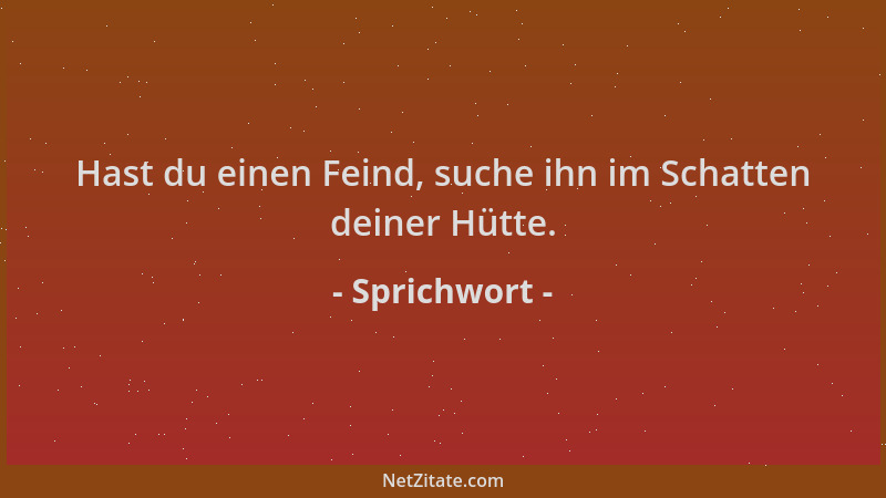 Sprichwort - Hast du einen Feind, suche ihn im Schatten deiner Hütte....